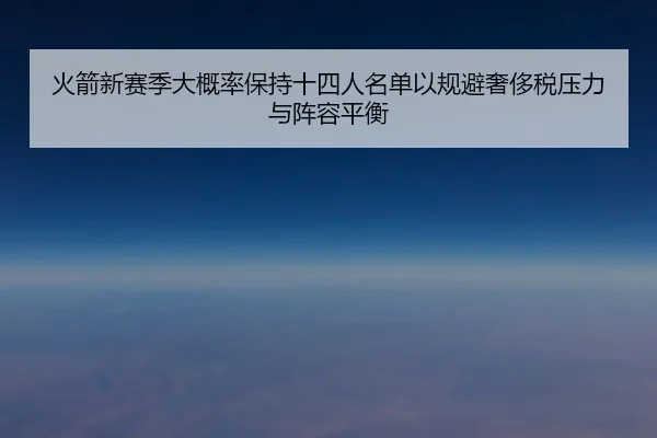 火箭新赛季大概率保持十四人名单以规避奢侈税压力与阵容平衡